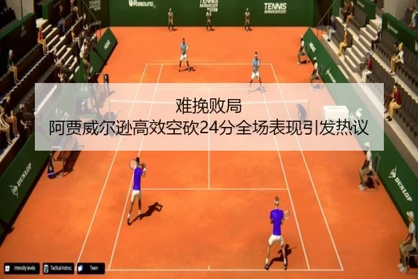 难挽败局 阿贾威尔逊高效空砍24分全场表现引发热议（leyu.com）